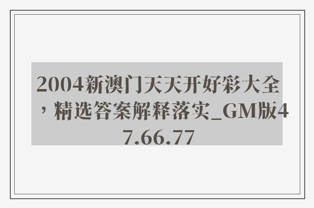 2004新澳门天天开好彩大全，精选答案解释落实_GM版47.66.77