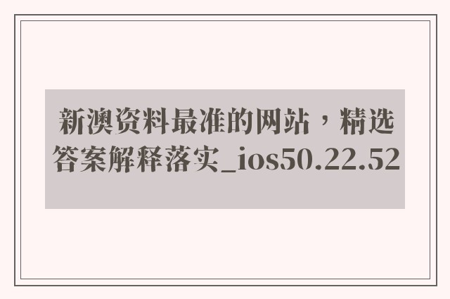 新澳资料最准的网站，精选答案解释落实_ios50.22.52