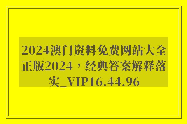 2024澳门资料免费网站大全正版2024，经典答案解释落实_VIP16.44.96