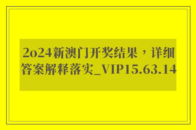 2o24新澳门开奖结果，详细答案解释落实_VIP15.63.14