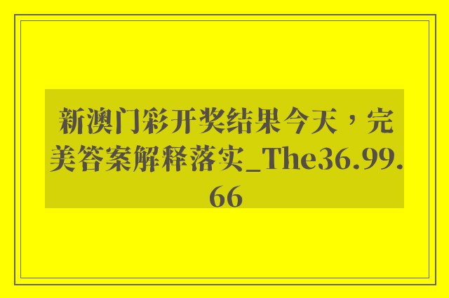 新澳门彩开奖结果今天，完美答案解释落实_The36.99.66