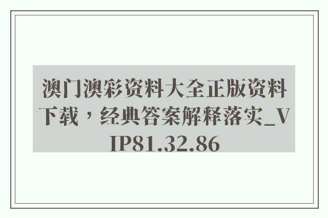 澳门澳彩资料大全正版资料下载，经典答案解释落实_VIP81.32.86